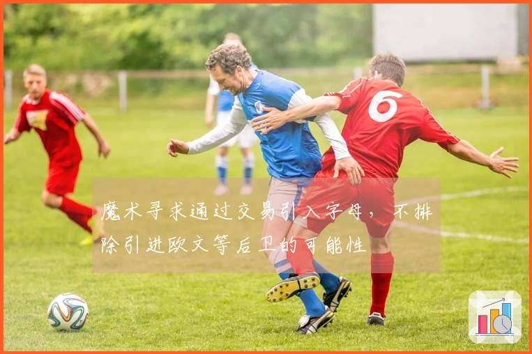 魔术寻求通过交易引入字母，不排除引进欧文等后卫的可能性